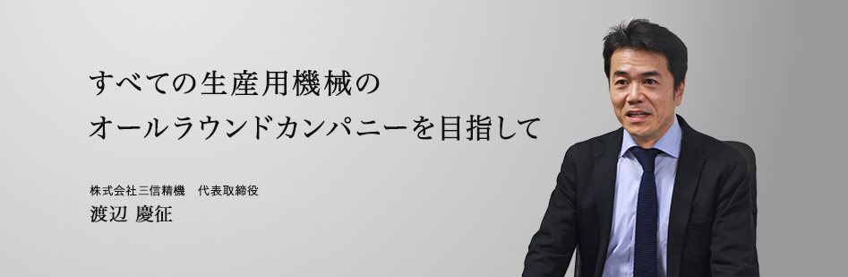 代表取締役　渡辺慶征 すべての生産用機械のオールラウンドカンパニーを目指して